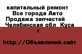 капитальный ремонт - Все города Авто » Продажа запчастей   . Челябинская обл.,Куса г.